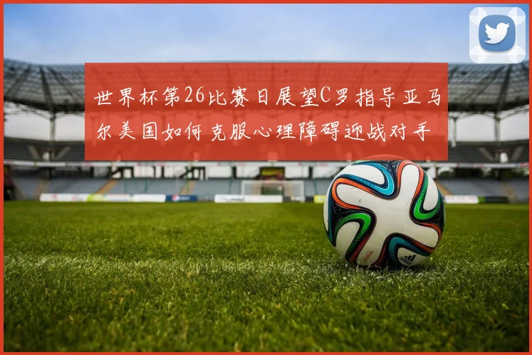 世界杯第26比赛日展望C罗指导亚马尔美国如何克服心理障碍迎战对手