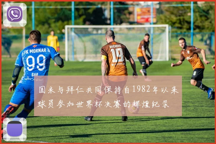 国米与拜仁共同保持自1982年以来球员参加世界杯决赛的辉煌纪录
