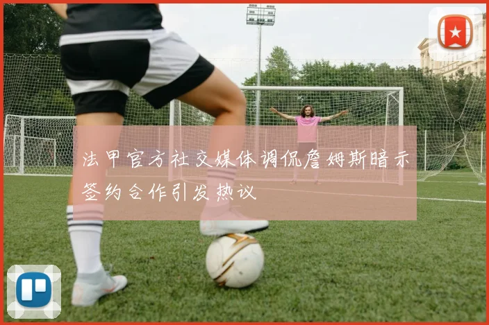 法甲官方社交媒体调侃詹姆斯暗示签约合作引发热议