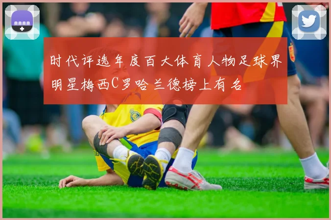 时代评选年度百大体育人物足球界明星梅西C罗哈兰德榜上有名