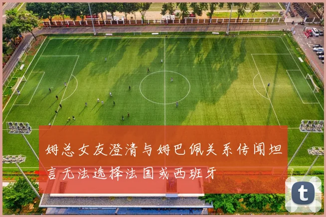 姆总女友澄清与姆巴佩关系传闻坦言无法选择法国或西班牙