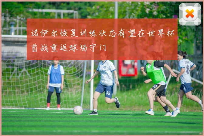 诺伊尔恢复训练状态有望在世界杯首战重返球场守门