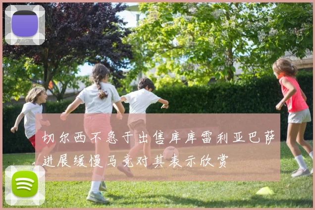 切尔西不急于出售库库雷利亚巴萨进展缓慢马竞对其表示欣赏