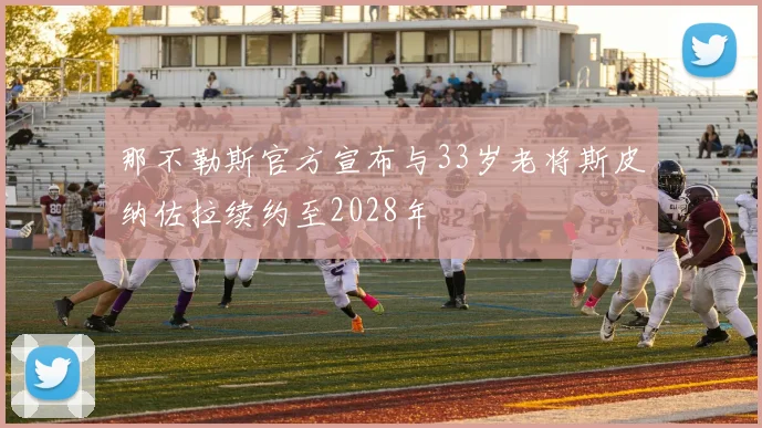 那不勒斯官方宣布与33岁老将斯皮纳佐拉续约至2028年