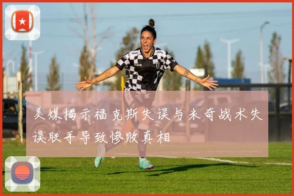 美媒揭示福克斯失误与米奇战术失误联手导致惨败真相