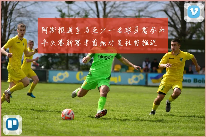 阿斯报道皇马至少一名球员需参加半决赛新赛季首轮对皇社将推迟