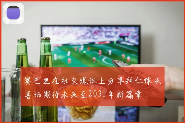 赛巴里在社交媒体上分享拜仁球衣喜讯期待未来至2031年新篇章