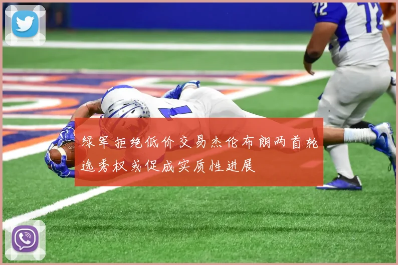 绿军拒绝低价交易杰伦布朗两首轮选秀权或促成实质性进展