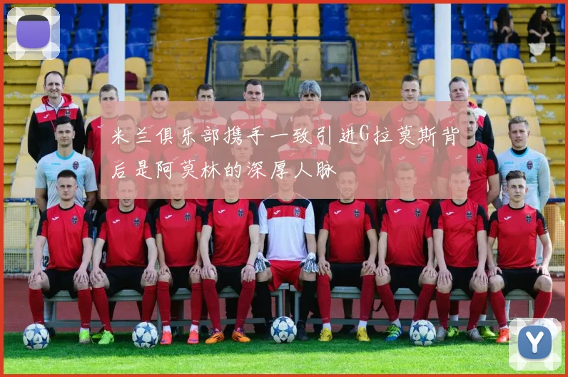 米兰俱乐部携手一致引进G拉莫斯背后是阿莫林的深厚人脉